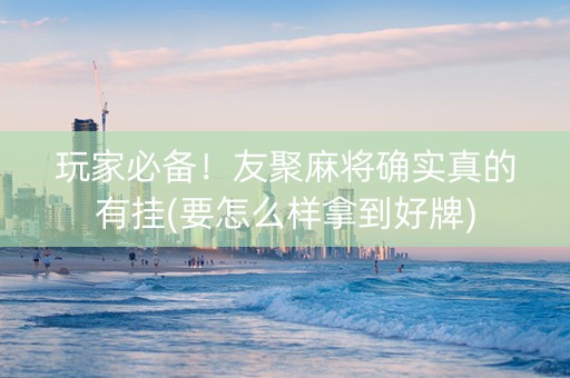 玩家必备！友聚麻将确实真的有挂(要怎么样拿到好牌)