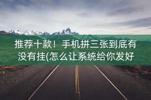 推荐十款！手机拼三张到底有没有挂(怎么让系统给你发好牌)