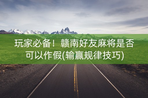 玩家必备！赣南好友麻将是否可以作假(输赢规律技巧)