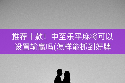 推荐十款！中至乐平麻将可以设置输赢吗(怎样能抓到好牌)