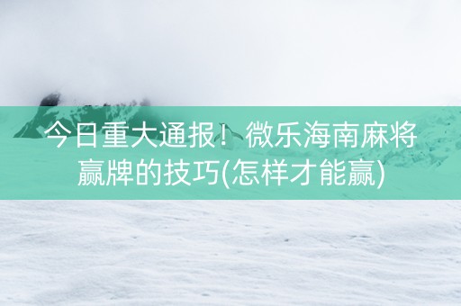 今日重大通报！微乐海南麻将赢牌的技巧(怎样才能赢)