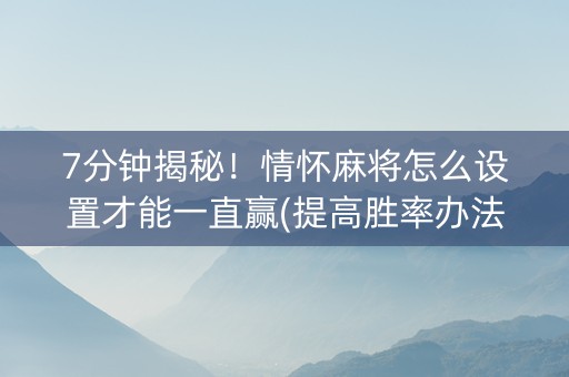 7分钟揭秘！情怀麻将怎么设置才能一直赢(提高胜率办法)