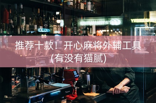 推荐十款！开心麻将外辅工具(有没有猫腻)