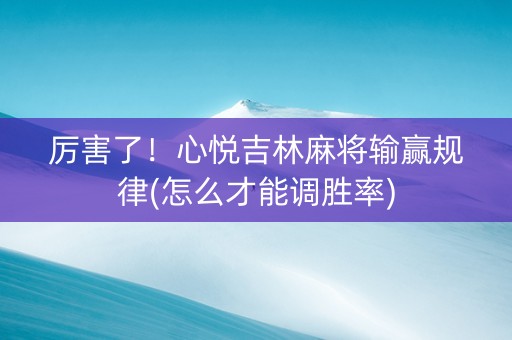 厉害了！心悦吉林麻将输赢规律(怎么才能调胜率)