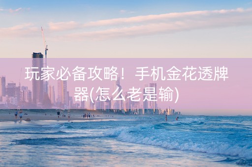 玩家必备攻略！手机金花透牌器(怎么老是输)