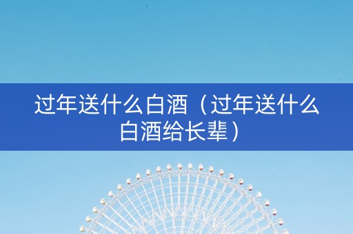 过年送什么白酒（过年送什么白酒给长辈）