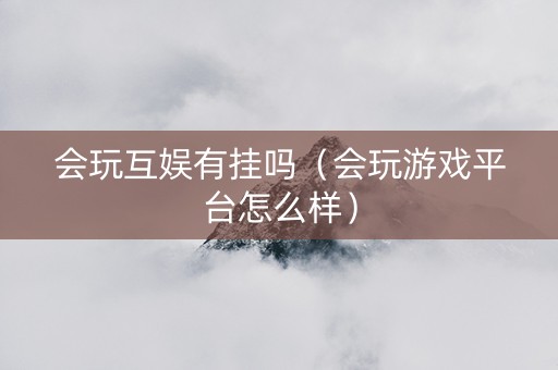 会玩互娱有挂吗（会玩游戏平台怎么样）