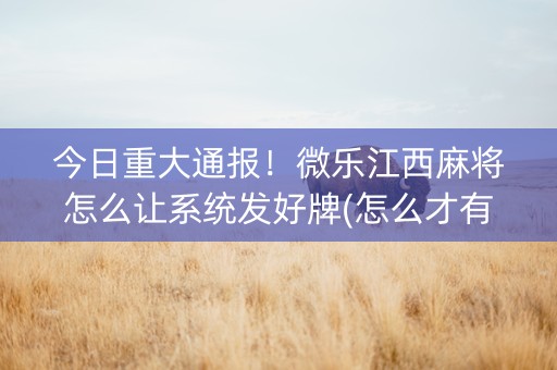今日重大通报！微乐江西麻将怎么让系统发好牌(怎么才有好牌)