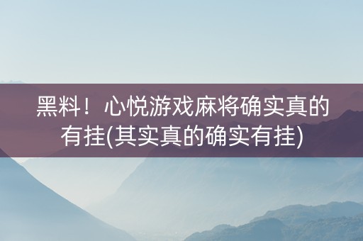 黑料！心悦游戏麻将确实真的有挂(其实真的确实有挂)