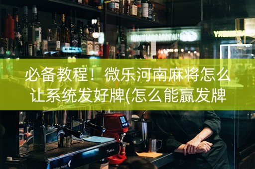 必备教程！微乐河南麻将怎么让系统发好牌(怎么能赢发牌规律)