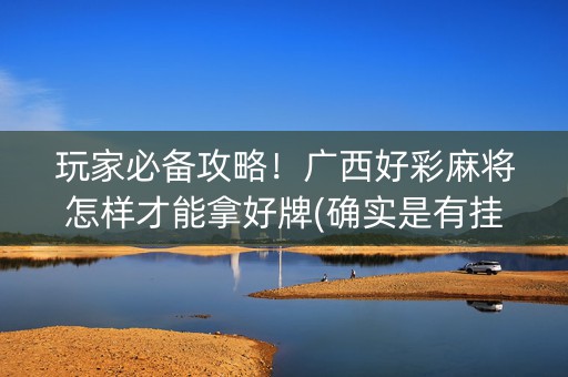 玩家必备攻略！广西好彩麻将怎样才能拿好牌(确实是有挂)