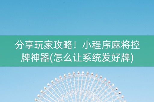 分享玩家攻略！小程序麻将控牌神器(怎么让系统发好牌)