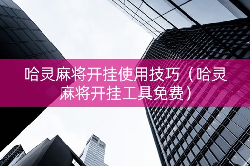 哈灵麻将开挂使用技巧（哈灵麻将开挂工具免费）