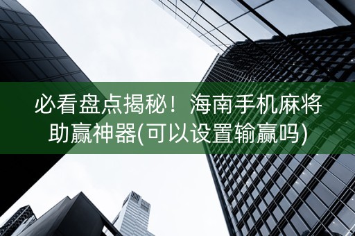 必看盘点揭秘！海南手机麻将助赢神器(可以设置输赢吗)