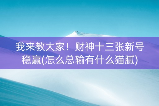 我来教大家！财神十三张新号稳赢(怎么总输有什么猫腻)
