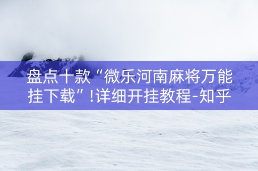 盘点十款“微乐河南麻将万能挂下载”!详细开挂教程-知乎