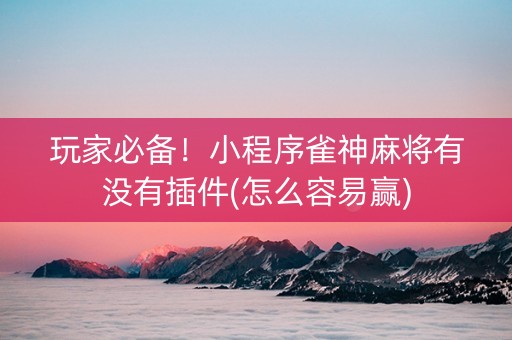 玩家必备！小程序雀神麻将有没有插件(怎么容易赢)