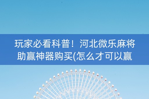 玩家必看科普！河北微乐麻将助赢神器购买(怎么才可以赢)