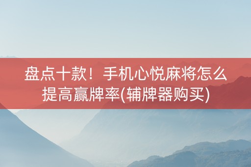 盘点十款！手机心悦麻将怎么提高赢牌率(辅牌器购买)