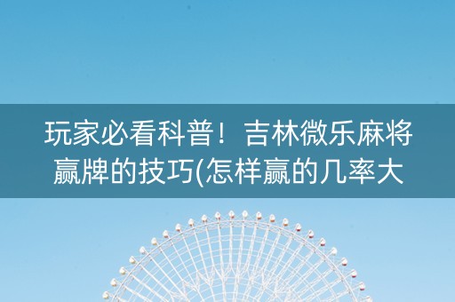 玩家必看科普！吉林微乐麻将赢牌的技巧(怎样赢的几率大)