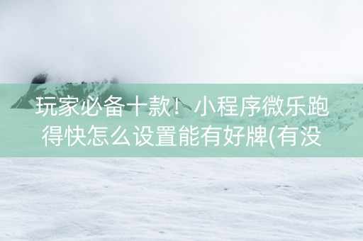 玩家必备十款！小程序微乐跑得快怎么设置能有好牌(有没有技巧)