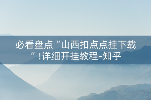 必看盘点“山西扣点点挂下载”!详细开挂教程-知乎