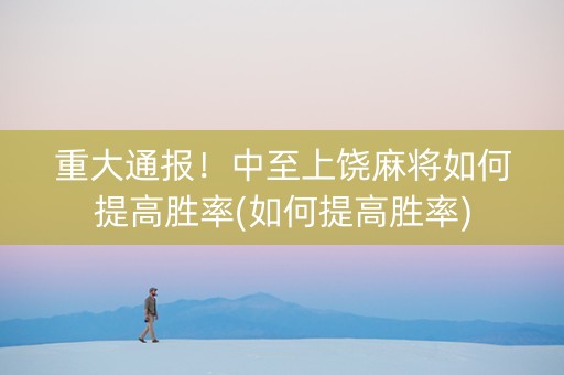 重大通报！中至上饶麻将如何提高胜率(如何提高胜率)