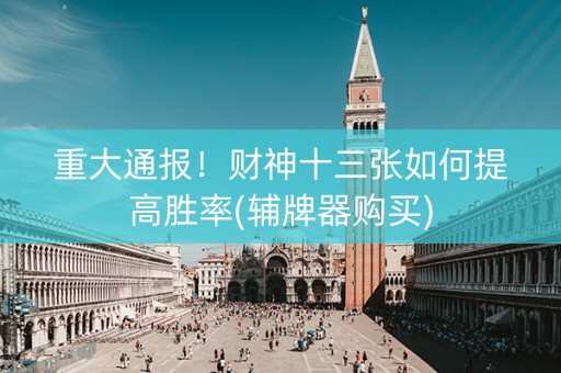 重大通报！财神十三张如何提高胜率(辅牌器购买)