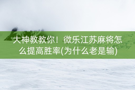 大神教教你！微乐江苏麻将怎么提高胜率(为什么老是输)