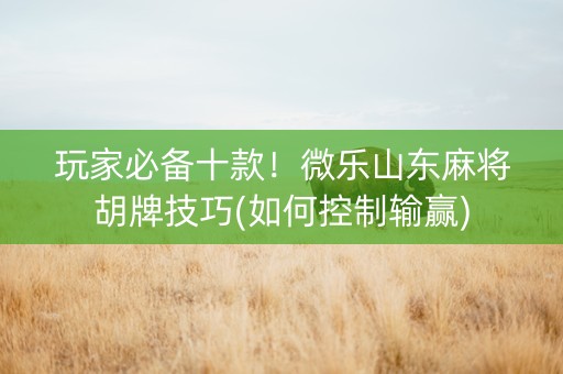 玩家必备十款！微乐山东麻将胡牌技巧(如何控制输赢)