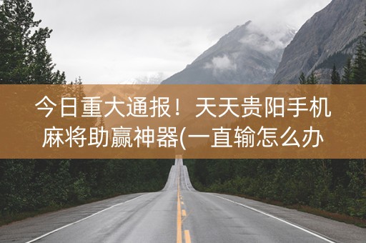 今日重大通报！天天贵阳手机麻将助赢神器(一直输怎么办)