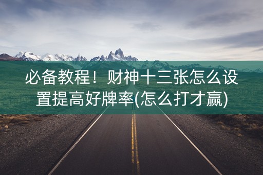 必备教程！财神十三张怎么设置提高好牌率(怎么打才赢)