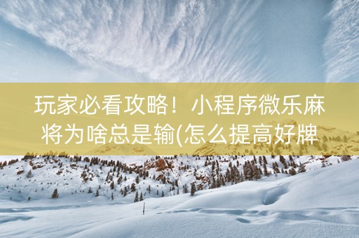 玩家必看攻略！小程序微乐麻将为啥总是输(怎么提高好牌率)