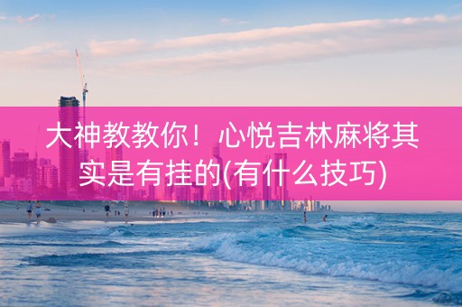 大神教教你！心悦吉林麻将其实是有挂的(有什么技巧)