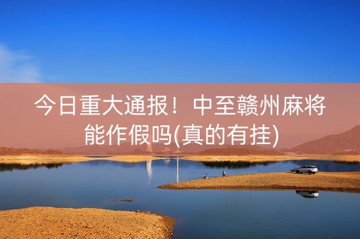 今日重大通报！中至赣州麻将能作假吗(真的有挂)