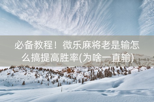 必备教程！微乐麻将老是输怎么搞提高胜率(为啥一直输)