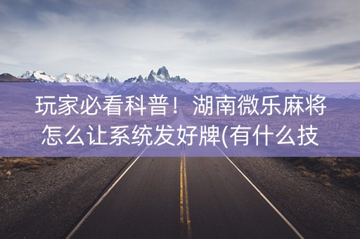 玩家必看科普！湖南微乐麻将怎么让系统发好牌(有什么技巧)
