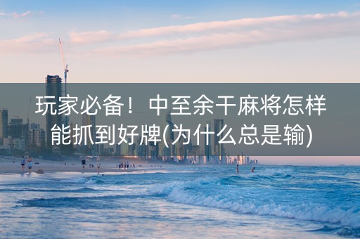 玩家必备！中至余干麻将怎样能抓到好牌(为什么总是输)