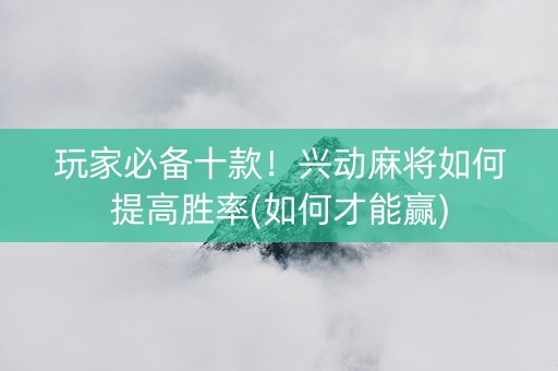 玩家必备十款！兴动麻将如何提高胜率(如何才能赢)