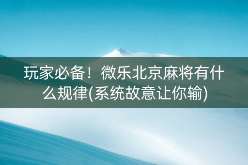 玩家必备！微乐北京麻将有什么规律(系统故意让你输)