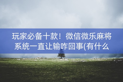 玩家必备十款！微信微乐麻将系统一直让输咋回事(有什么规律)