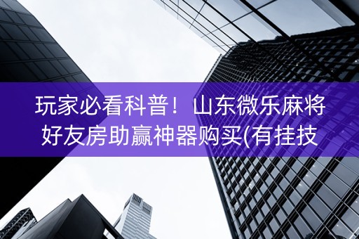 玩家必看科普！山东微乐麻将好友房助赢神器购买(有挂技巧辅助器)