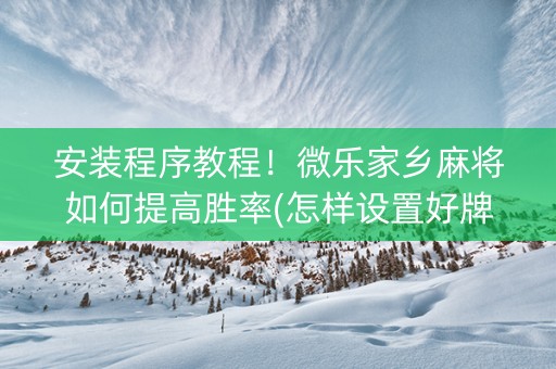 安装程序教程！微乐家乡麻将如何提高胜率(怎样设置好牌)