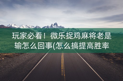 玩家必看！微乐捉鸡麻将老是输怎么回事(怎么搞提高胜率)