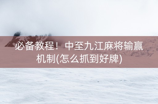 必备教程！中至九江麻将输赢机制(怎么抓到好牌)
