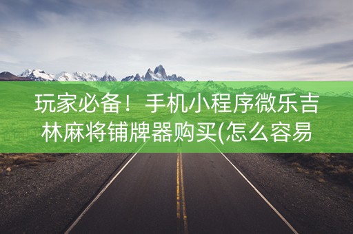 玩家必备！手机小程序微乐吉林麻将铺牌器购买(怎么容易赢)