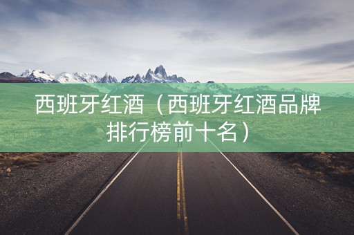 西班牙红酒（西班牙红酒品牌排行榜前十名）