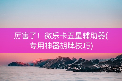 厉害了！微乐卡五星辅助器(专用神器胡牌技巧)