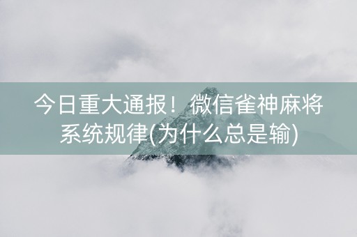今日重大通报！微信雀神麻将系统规律(为什么总是输)