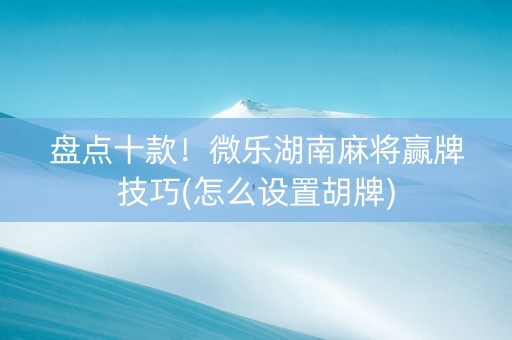盘点十款！微乐湖南麻将赢牌技巧(怎么设置胡牌)